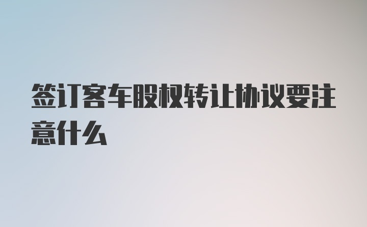 签订客车股权转让协议要注意什么