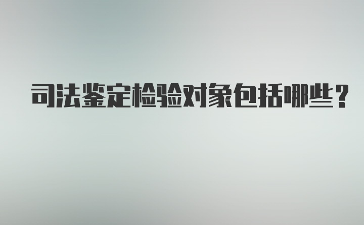 司法鉴定检验对象包括哪些？