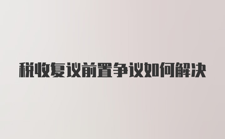 税收复议前置争议如何解决