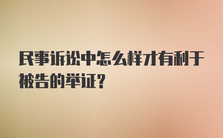 民事诉讼中怎么样才有利于被告的举证？