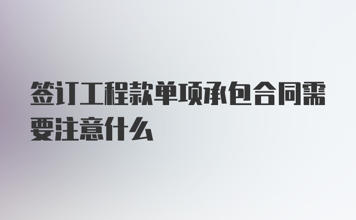 签订工程款单项承包合同需要注意什么