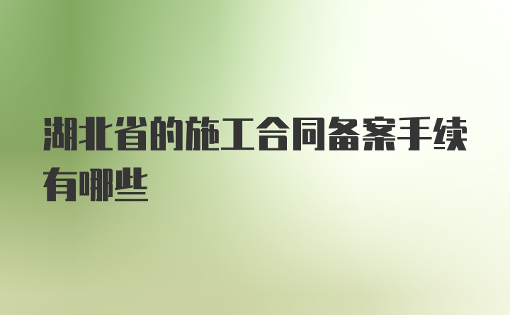 湖北省的施工合同备案手续有哪些