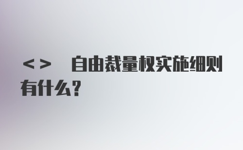 <> 自由裁量权实施细则有什么？