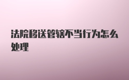 法院移送管辖不当行为怎么处理