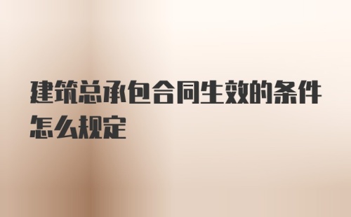 建筑总承包合同生效的条件怎么规定