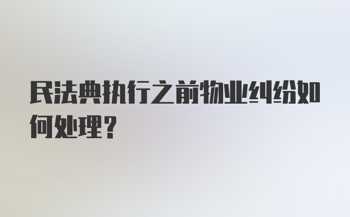 民法典执行之前物业纠纷如何处理？