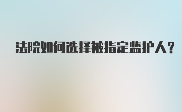 法院如何选择被指定监护人?