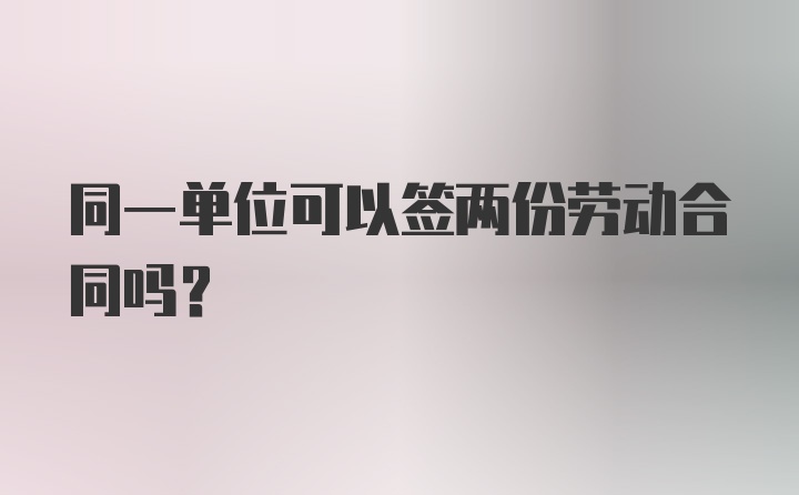 同一单位可以签两份劳动合同吗？