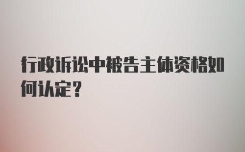 行政诉讼中被告主体资格如何认定？