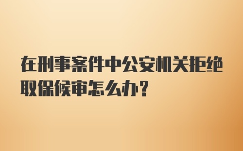 在刑事案件中公安机关拒绝取保候审怎么办？