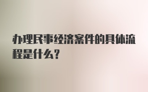 办理民事经济案件的具体流程是什么？