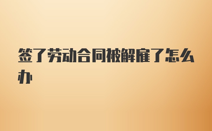 签了劳动合同被解雇了怎么办