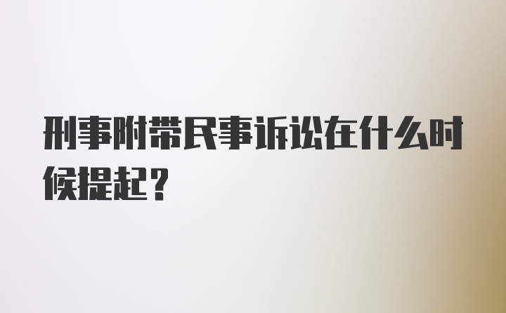 刑事附带民事诉讼在什么时候提起？