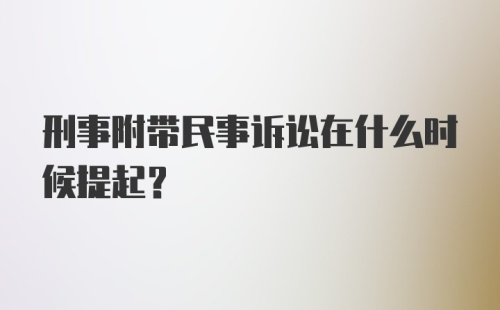 刑事附带民事诉讼在什么时候提起？