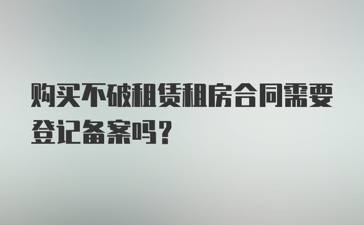 购买不破租赁租房合同需要登记备案吗？