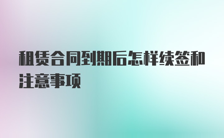 租赁合同到期后怎样续签和注意事项