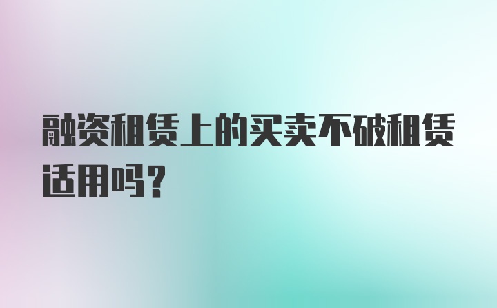 融资租赁上的买卖不破租赁适用吗？