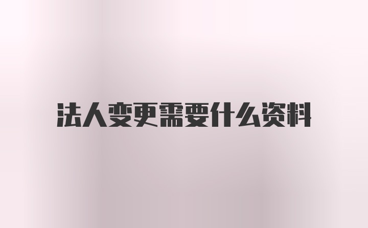 法人变更需要什么资料