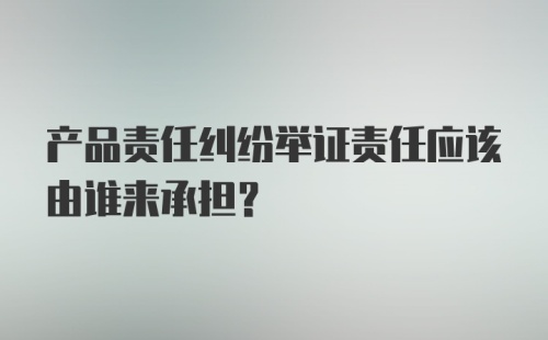 产品责任纠纷举证责任应该由谁来承担?