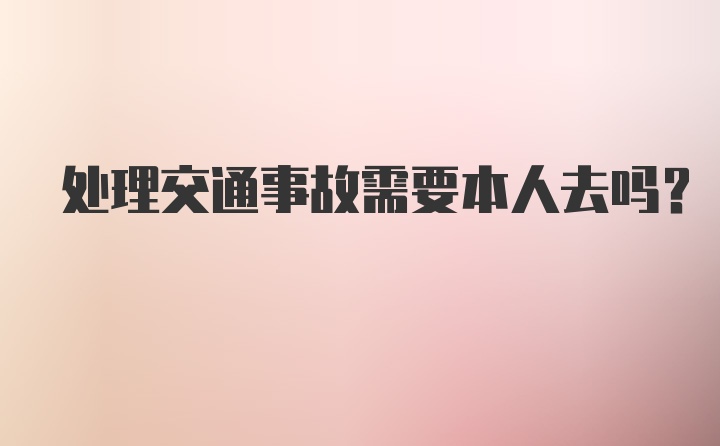 处理交通事故需要本人去吗？