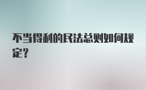 不当得利的民法总则如何规定？