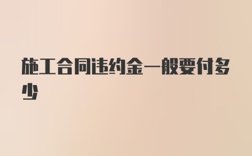 施工合同违约金一般要付多少