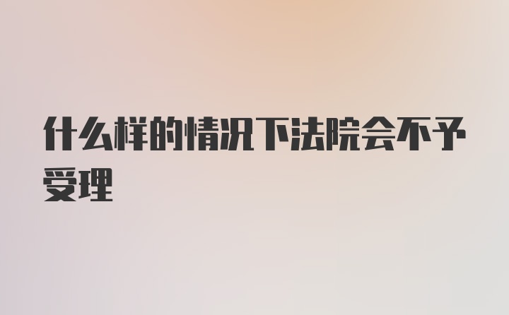 什么样的情况下法院会不予受理