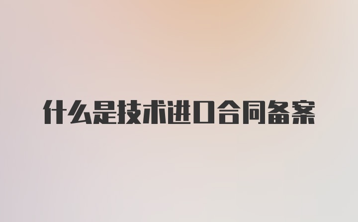 什么是技术进口合同备案