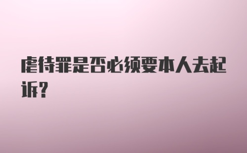 虐待罪是否必须要本人去起诉？