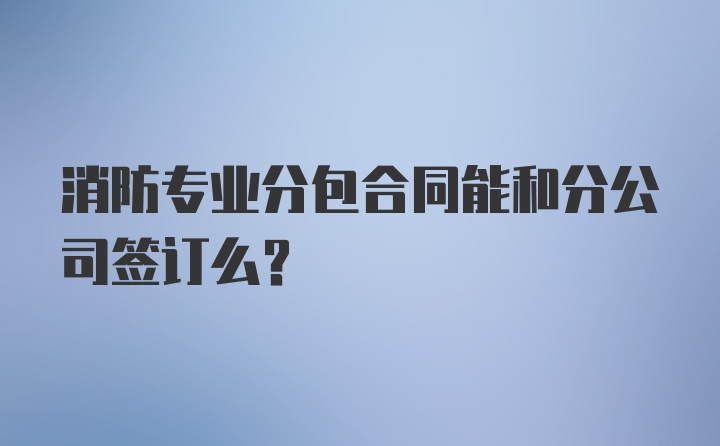 消防专业分包合同能和分公司签订么?