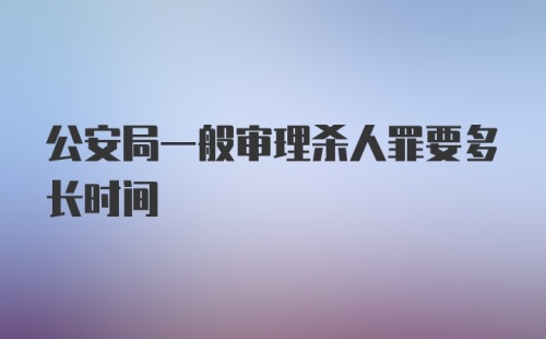 公安局一般审理杀人罪要多长时间