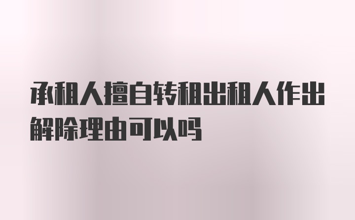 承租人擅自转租出租人作出解除理由可以吗