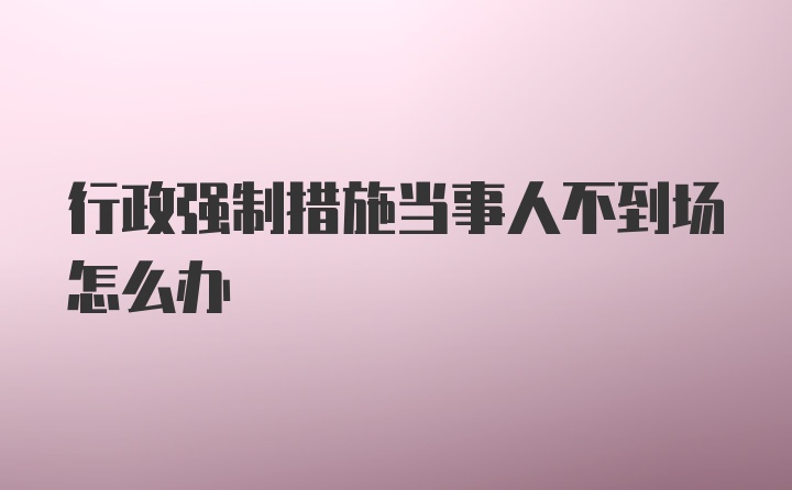 行政强制措施当事人不到场怎么办