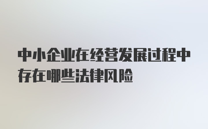 中小企业在经营发展过程中存在哪些法律风险