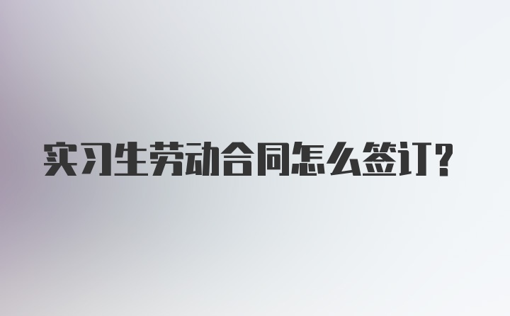 实习生劳动合同怎么签订?