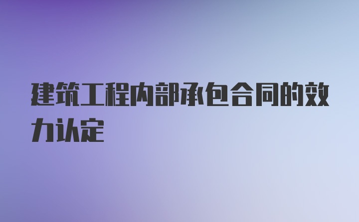 建筑工程内部承包合同的效力认定