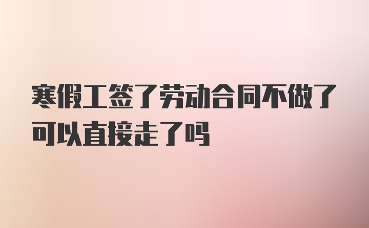 寒假工签了劳动合同不做了可以直接走了吗