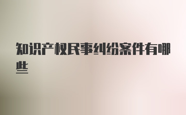 知识产权民事纠纷案件有哪些