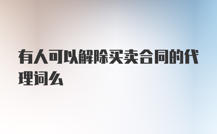 有人可以解除买卖合同的代理词么