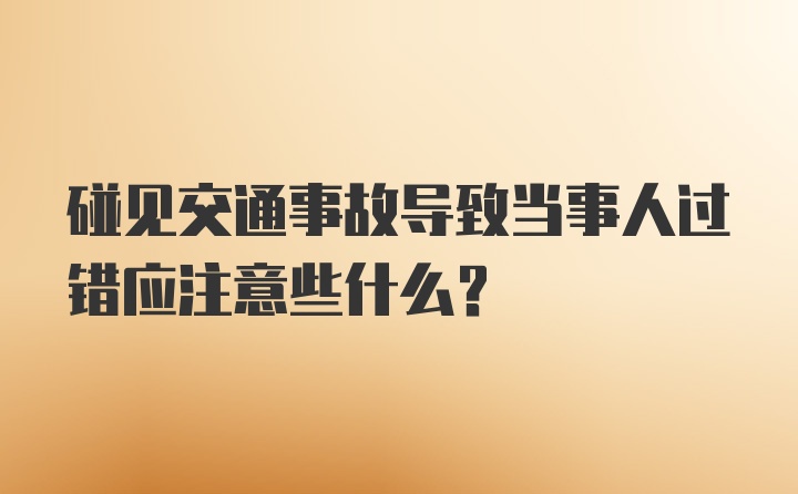 碰见交通事故导致当事人过错应注意些什么？