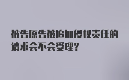 被告原告被追加侵权责任的请求会不会受理？