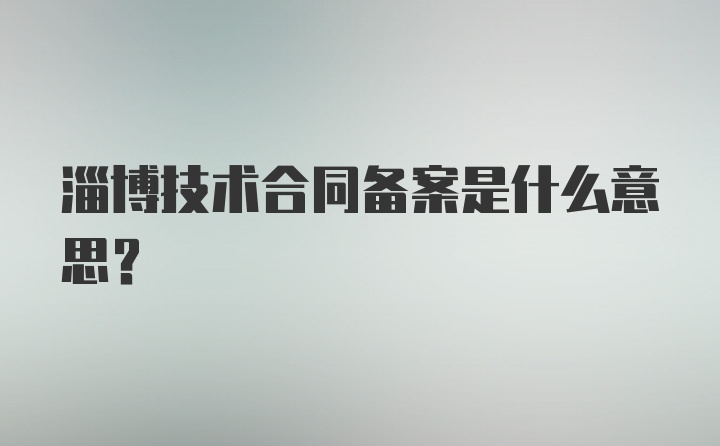 淄博技术合同备案是什么意思？