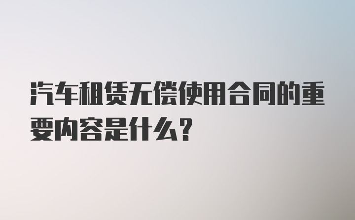 汽车租赁无偿使用合同的重要内容是什么？