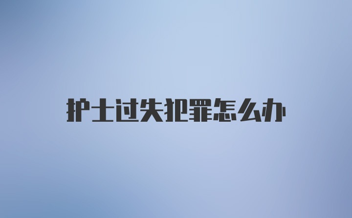 护士过失犯罪怎么办