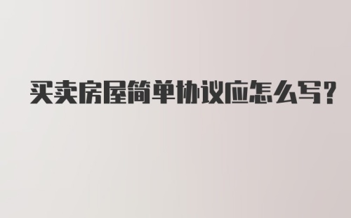 买卖房屋简单协议应怎么写？