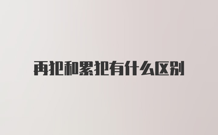 再犯和累犯有什么区别