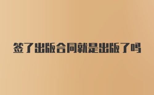 签了出版合同就是出版了吗