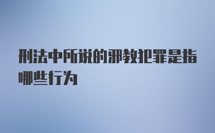 刑法中所说的邪教犯罪是指哪些行为