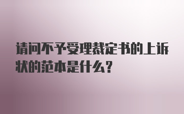 请问不予受理裁定书的上诉状的范本是什么？