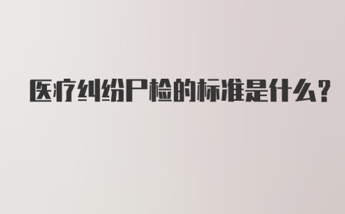 医疗纠纷尸检的标准是什么？